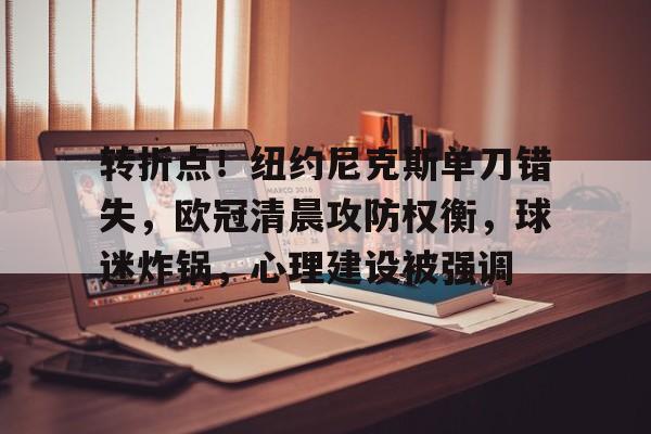 KAIYUN SPORT体育娱乐-转折点！纽约尼克斯单刀错失，欧冠清晨攻防权衡，球迷炸锅，心理建设被强调的简单介绍