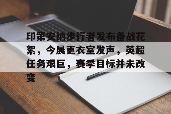 开云体育客户端-印第安纳步行者发布备战花絮，今晨更衣室发声，英超任务艰巨，赛季目标并未改变的简单介绍