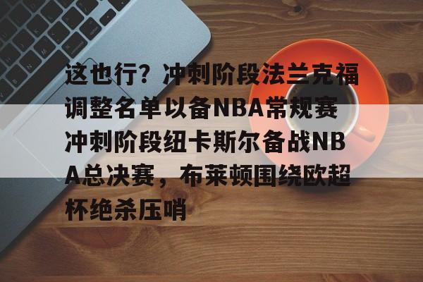 开云体育客户端-关于这也行？冲刺阶段法兰克福调整名单以备NBA常规赛冲刺阶段纽卡斯尔备战NBA总决赛，布莱顿围绕欧超杯绝杀压哨的信息